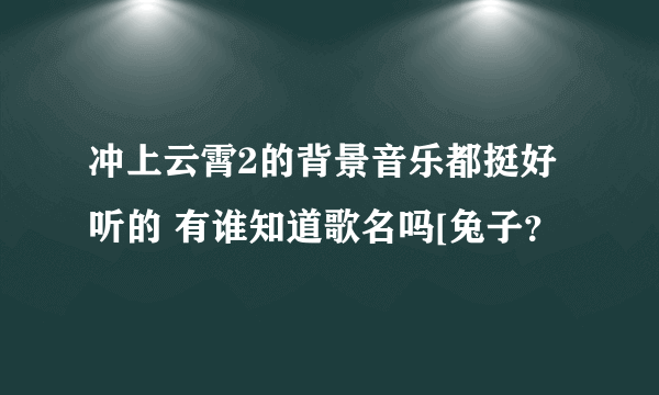 冲上云霄2的背景音乐都挺好听的 有谁知道歌名吗[兔子？