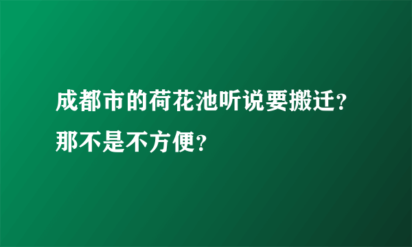 成都市的荷花池听说要搬迁？那不是不方便？