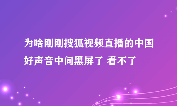 为啥刚刚搜狐视频直播的中国好声音中间黑屏了 看不了