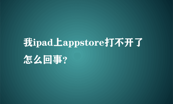 我ipad上appstore打不开了怎么回事？