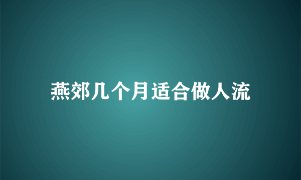 燕郊几个月适合做人流