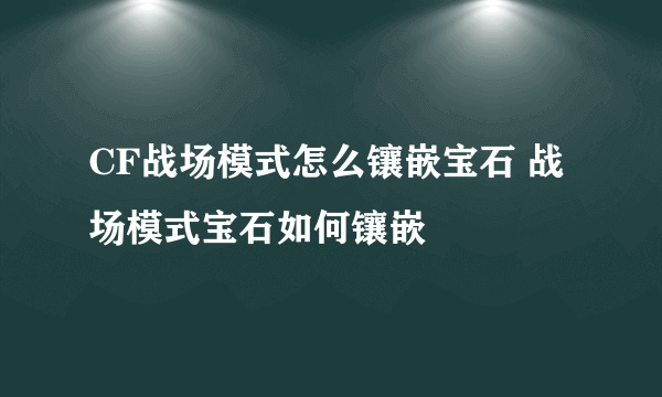 CF战场模式怎么镶嵌宝石 战场模式宝石如何镶嵌