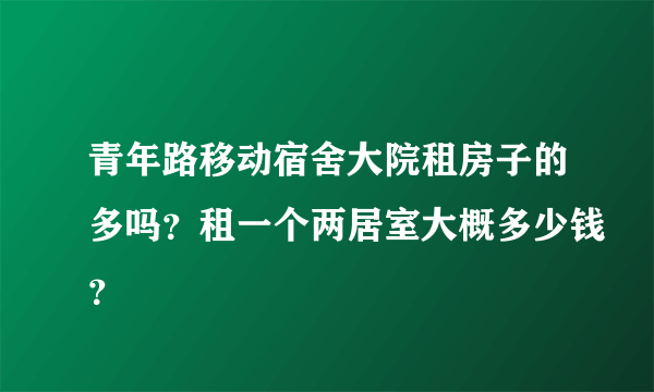 青年路移动宿舍大院租房子的多吗？租一个两居室大概多少钱？