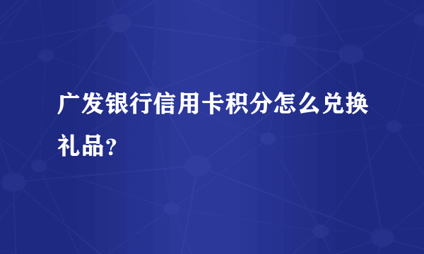 广发银行信用卡积分怎么兑换礼品？