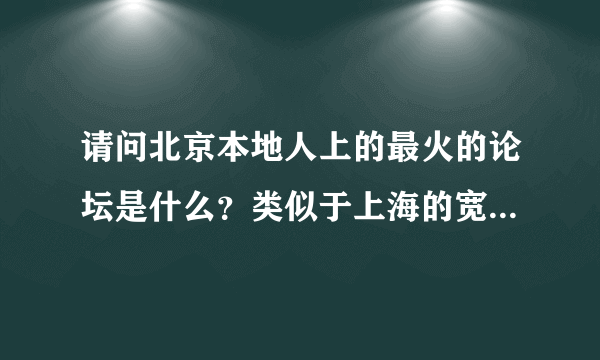 请问北京本地人上的最火的论坛是什么？类似于上海的宽带山、南京的西祠胡同。