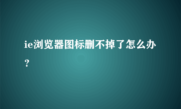 ie浏览器图标删不掉了怎么办？