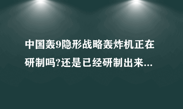 中国轰9隐形战略轰炸机正在研制吗?还是已经研制出来了? 它的性能如何?