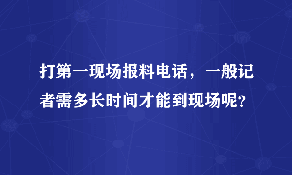 打第一现场报料电话，一般记者需多长时间才能到现场呢？