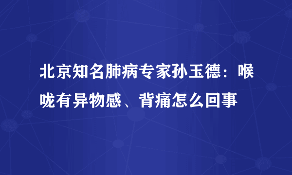 北京知名肺病专家孙玉德：喉咙有异物感、背痛怎么回事