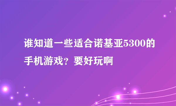 谁知道一些适合诺基亚5300的手机游戏？要好玩啊