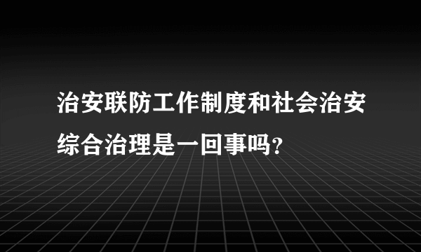 治安联防工作制度和社会治安综合治理是一回事吗？