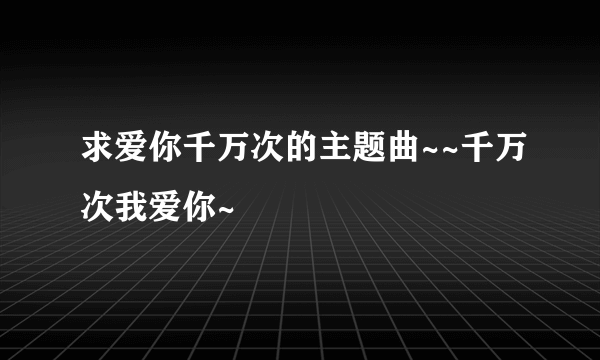 求爱你千万次的主题曲~~千万次我爱你~