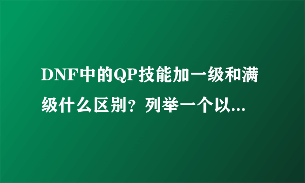 DNF中的QP技能加一级和满级什么区别？列举一个以上例子。