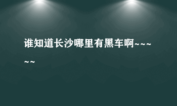 谁知道长沙哪里有黑车啊~~~~~