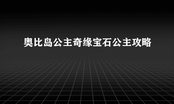 奥比岛公主奇缘宝石公主攻略