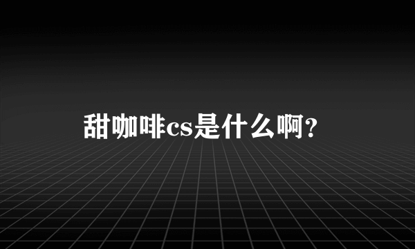 甜咖啡cs是什么啊？