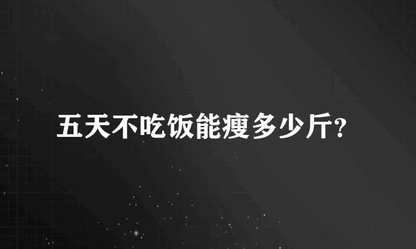 五天不吃饭能瘦多少斤？