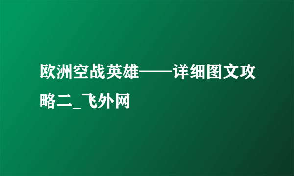 欧洲空战英雄——详细图文攻略二_飞外网