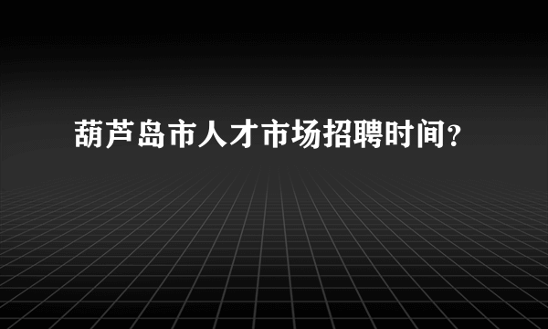 葫芦岛市人才市场招聘时间？