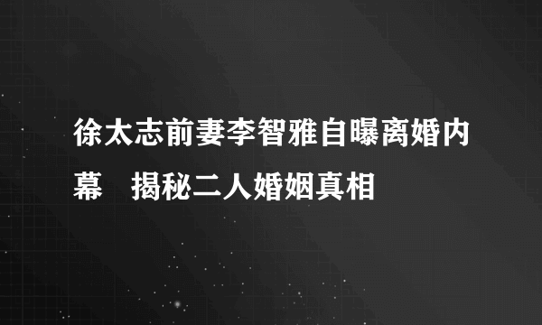 徐太志前妻李智雅自曝离婚内幕   揭秘二人婚姻真相