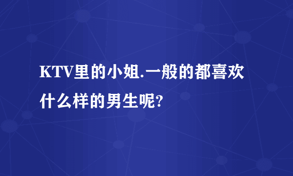 KTV里的小姐.一般的都喜欢什么样的男生呢?