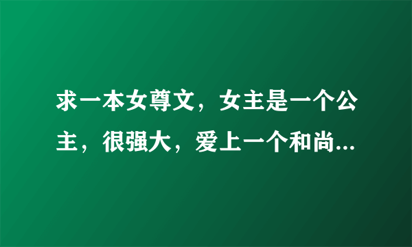 求一本女尊文，女主是一个公主，很强大，爱上一个和尚还是啥，然后穿越到女尊，是一个世家女，