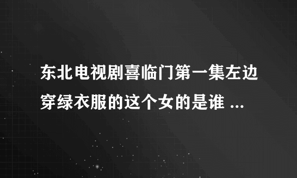 东北电视剧喜临门第一集左边穿绿衣服的这个女的是谁 演员名字是什么？