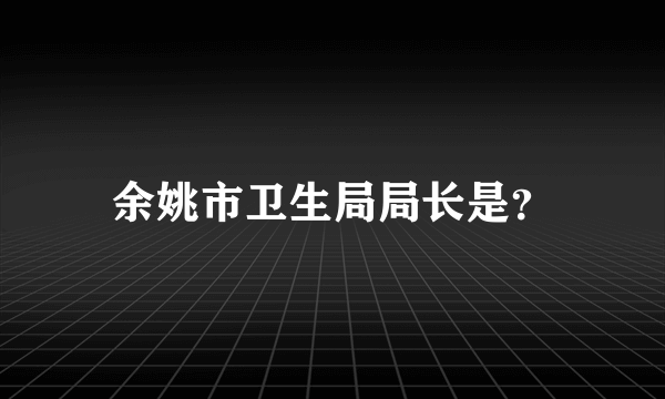 余姚市卫生局局长是？