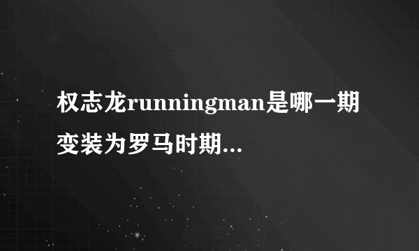 权志龙runningman是哪一期 变装为罗马时期的战士？