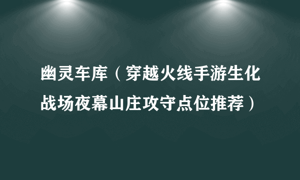 幽灵车库（穿越火线手游生化战场夜幕山庄攻守点位推荐）