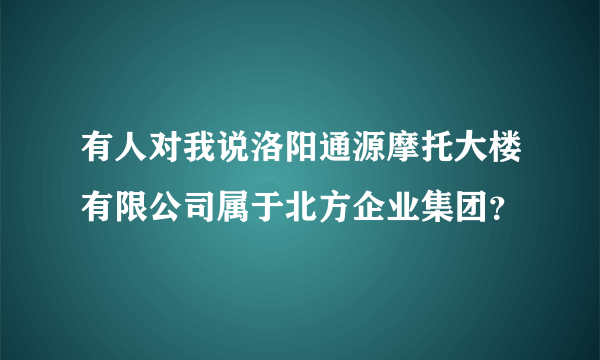 有人对我说洛阳通源摩托大楼有限公司属于北方企业集团？