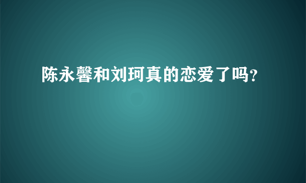 陈永馨和刘珂真的恋爱了吗？