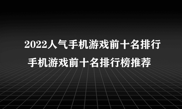 2022人气手机游戏前十名排行 手机游戏前十名排行榜推荐