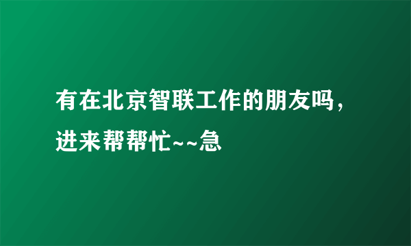 有在北京智联工作的朋友吗，进来帮帮忙~~急