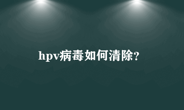 hpv病毒如何清除？