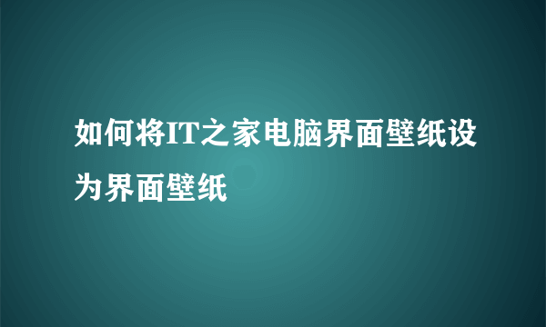 如何将IT之家电脑界面壁纸设为界面壁纸