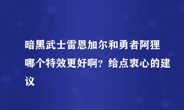 暗黑武士雷恩加尔和勇者阿狸哪个特效更好啊？给点衷心的建议