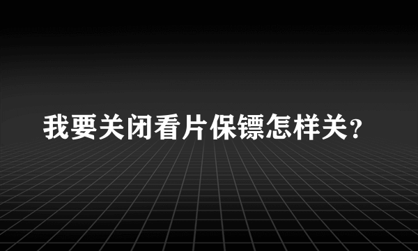 我要关闭看片保镖怎样关？