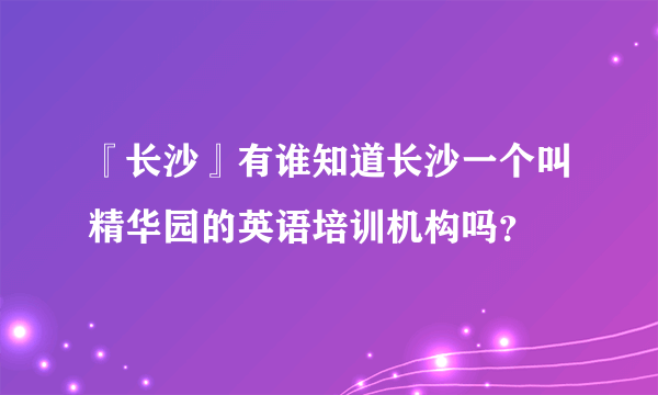 『长沙』有谁知道长沙一个叫精华园的英语培训机构吗？