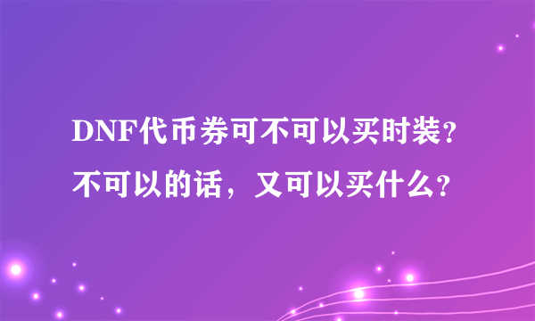 DNF代币券可不可以买时装？不可以的话，又可以买什么？