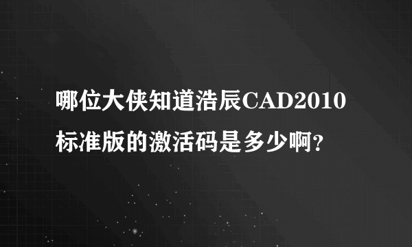 哪位大侠知道浩辰CAD2010标准版的激活码是多少啊？