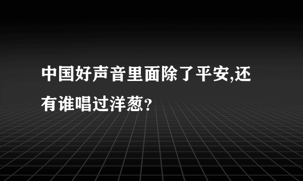 中国好声音里面除了平安,还有谁唱过洋葱？