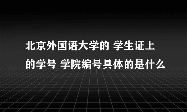 北京外国语大学的 学生证上的学号 学院编号具体的是什么