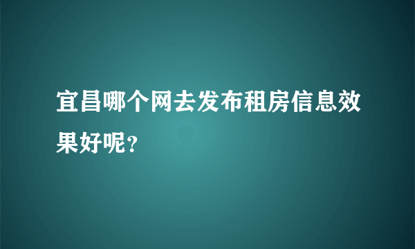 宜昌哪个网去发布租房信息效果好呢？