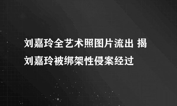 刘嘉玲全艺术照图片流出 揭刘嘉玲被绑架性侵案经过