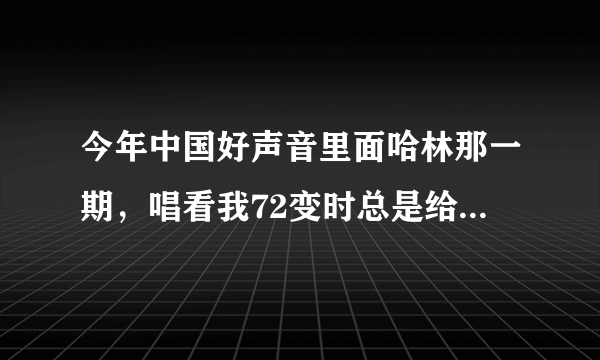 今年中国好声音里面哈林那一期，唱看我72变时总是给特写镜头的那个女孩是谁？一共给了七个啊，逆天了，