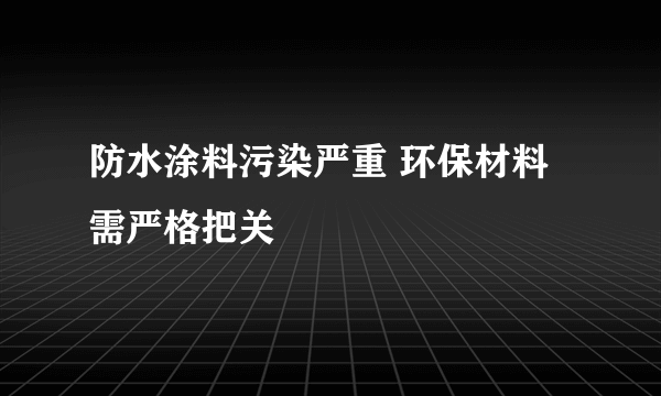 防水涂料污染严重 环保材料需严格把关