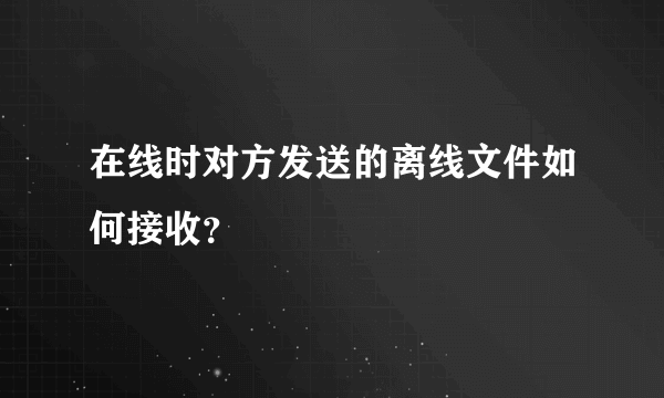 在线时对方发送的离线文件如何接收？