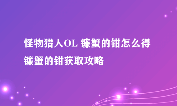 怪物猎人OL 镰蟹的钳怎么得 镰蟹的钳获取攻略