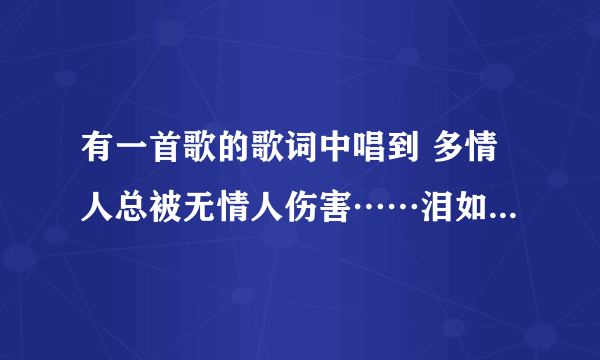 有一首歌的歌词中唱到 多情人总被无情人伤害……泪如海 好像是一首老歌